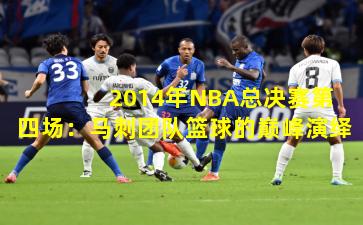 2014年NBA总决赛第四场:马刺团队篮球的巅峰演绎
