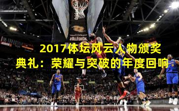 2017体坛风云人物颁奖典礼:荣耀与突破的年度回响