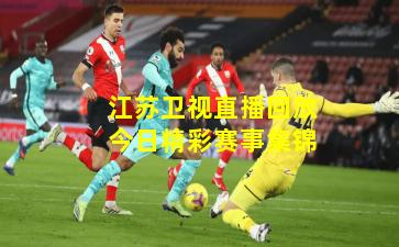 江苏卫视直播回放今日精彩赛事集锦