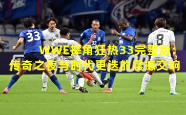 WWE摔角狂热33完整版：传奇之夜与时代更迭的震撼交响