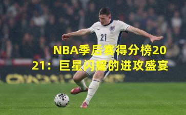 NBA季后赛得分榜2021：巨星闪耀的进攻盛宴