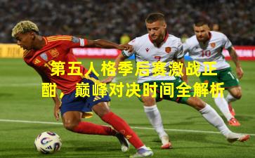 第五人格季后赛激战正酣,巅峰对决时间全解析