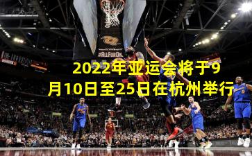  2022年亚运会将于9月10日至25日在杭州举行