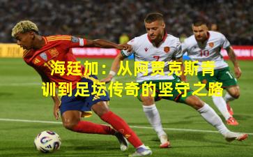 海廷加：从阿贾克斯青训到足坛传奇的坚守之路
