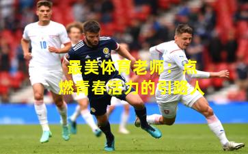 最美体育老师：点燃青春活力的引路人