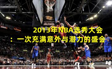 2013年NBA选秀大会：一次充满意外与潜力的盛会