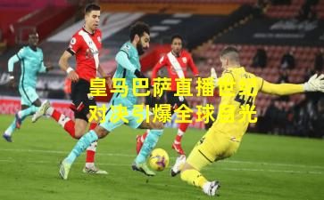 皇马巴萨直播世纪对决引爆全球目光