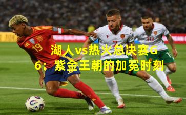 湖人vs热火总决赛G6:紫金王朝的加冕时刻