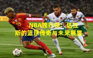  NBA独行侠：达拉斯的篮球传奇与未来展望