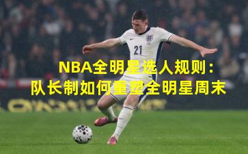 NBA全明星选人规则：队长制如何重塑全明星周末